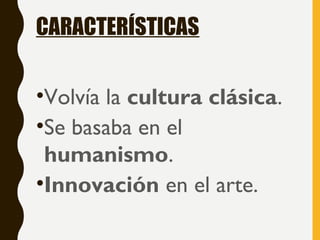 CARACTERÍSTICAS
•Volvía la cultura clásica.
•Se basaba en el
humanismo.
•Innovación en el arte.
 