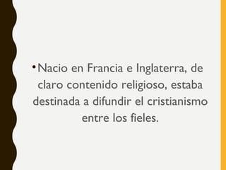 •Nacio en Francia e Inglaterra, de
claro contenido religioso, estaba
destinada a difundir el cristianismo
entre los fieles.
 
