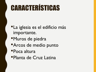 CARACTERÍSTICAS
La iglesia es el edificio más
importante.
Muros de piedra
Arcos de medio punto
Poca altura
Planta de Cruz Latina
 