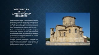 MOSTEIRO EM
ESTILO
ARQUITETÔNICO
ROMÂNICO
Nesse momento surge o teocentrismo, ou seja,
Deus como centro do universo. A palavra deriva
do grego theos, que significa Deus, e kentron,
que quer dizer centro. Por isso, a igreja era vista
como representante do próprio Deus na terra.
Com o crescimento do seu poder, a igreja
começa a se expandir. As artes que aconteciam
de diferentes formas em cada região passam a
ter uma estética unificada, seguindo os moldes
das construções católicas.
Grandes catedrais, mosteiros e castelos com
esse tipo de arquitetura são construídos e as
igrejas menores começam a servir de abrigo
para peregrinos que por ali passavam.
 