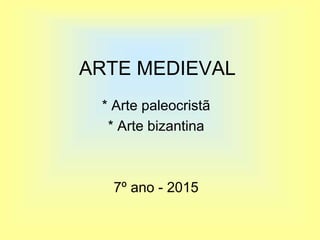 ARTE MEDIEVAL
* Arte paleocristã
* Arte bizantina
7º ano - 2015
 