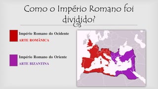 
Império Romano do Ocidente
ARTE ROMÂNICA
Império Romano do Oriente
ARTE BIZANTINA
Como o Império Romano foi
dividido?
 