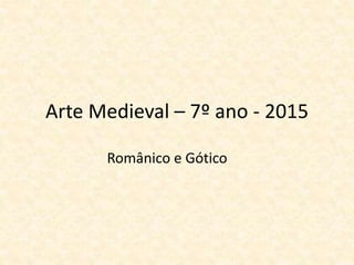 Arte Medieval – 7º ano - 2015
Românico e Gótico
 