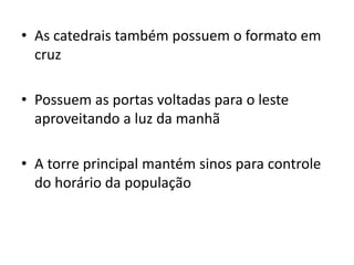 • As catedrais também possuem o formato em
cruz
• Possuem as portas voltadas para o leste
aproveitando a luz da manhã
• A torre principal mantém sinos para controle
do horário da população
 
