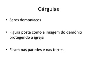 Gárgulas
• Seres demoníacos
• Figura posta como a imagem do demônio
protegendo a igreja
• Ficam nas paredes e nas torres
 
