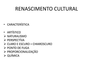 RENASCIMENTO CULTURAL
• CARACTERÍSTICA
• ARTÍSTICO
 NATURALISMO
 PERSPECTÍVA
 CLARO E ESCURO = CHIAROSCURO
 PONTO DE FUGA
 PROPORCIONALIZAÇÃO
 QUÍMICA
 