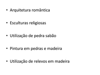 • Arquitetura romântica
• Esculturas religiosas
• Utilização de pedra sabão
• Pintura em pedras e madeira
• Utilização de relevos em madeira
 
