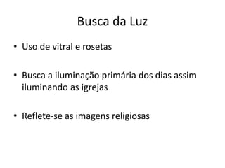 Busca da Luz
• Uso de vitral e rosetas
• Busca a iluminação primária dos dias assim
iluminando as igrejas
• Reflete-se as imagens religiosas
 