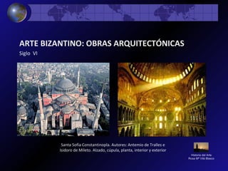 Historia del Arte
Rosa Mª Vilá Blasco
ARTE BIZANTINO: OBRAS ARQUITECTÓNICAS
Siglo VI
Santa Sofía Constantinopla. Autores: Antemio de Tralles e
Isidoro de Mileto. Alzado, cúpula, planta, interior y exterior
 