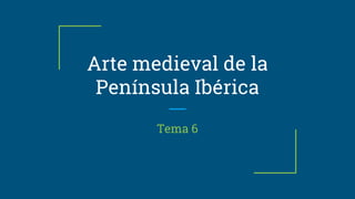 Arte medieval de la
Península Ibérica
Tema 6
 