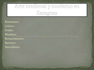 Arte medieval y moderno en Zaragoza Románico: Gótico:  Árabe: Mudéjar: Renacimiento: Barroco: Neoclásico: 