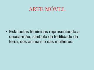 ARTE MÓVEL
• Estatuetas femininas representando a
deusa-mãe, símbolo da fertilidade da
terra, dos animais e das mulheres.
 