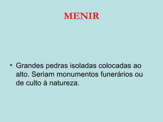 MENIR
• Grandes pedras isoladas colocadas ao
alto. Seriam monumentos funerários ou
de culto à natureza.
 