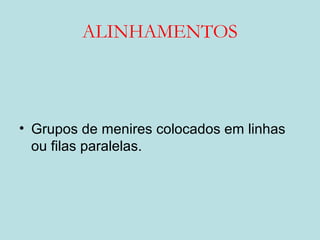 ALINHAMENTOS
• Grupos de menires colocados em linhas
ou filas paralelas.
 