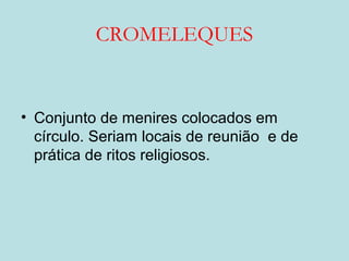 CROMELEQUES
• Conjunto de menires colocados em
círculo. Seriam locais de reunião e de
prática de ritos religiosos.
 