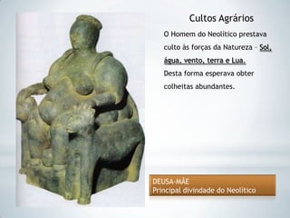 Cultos Agrários
   O Homem do Neolítico prestava
   culto às forças da Natureza – Sol,
   água, vento, terra e Lua.
   Desta forma esperava obter
   colheitas abundantes.




DEUSA-MÃE
Principal divindade do Neolítico
 