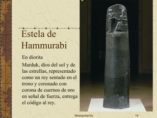 Mesopotamia 14
Estela de
Hammurabi
En diorita
Marduk, dios del sol y de
las estrellas, representado
como un rey sentado en el
trono y coronado con
corona de cuernos de oro
en señal de fuerza, entrega
el código al rey.
 