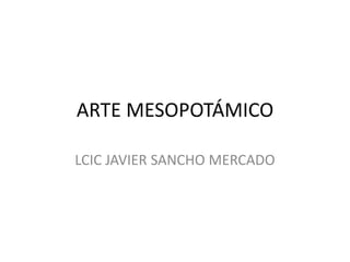 ARTE MESOPOTÁMICO

LCIC JAVIER SANCHO MERCADO
 
