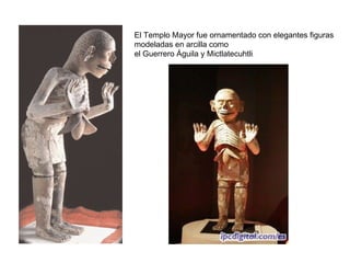 El Templo Mayor fue ornamentado con elegantes figuras
modeladas en arcilla como
el Guerrero Águila y Mictlatecuhtli.
 
