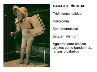 CARACTERÍSTICAS:
Tridimensionalidad
Policromía
Monumentalidad
Esquematismo
Agujeros para colocar
objetos como banderines,
lanzas o cabellos
 