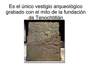 Es el único vestigio arqueológico
grabado con el mito de la fundación
de Tenochtitlán
 
