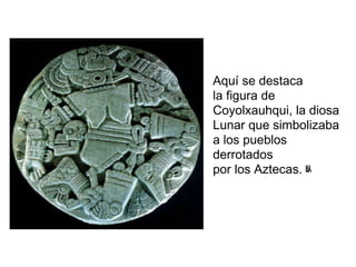 Aquí se destaca
la figura de
Coyolxauhqui, la diosa
Lunar que simbolizaba
a los pueblos
derrotados
por los Aztecas. ﾴ
 