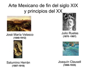 Arte Mexicano de fin del siglo XIX y principios del XX José María Velasco  (1840-1912) Julio Ruelas  (1870 -1907)  Joaquín Clausell  (1866-1935) Saturnino Herrán  (1887-1918) 