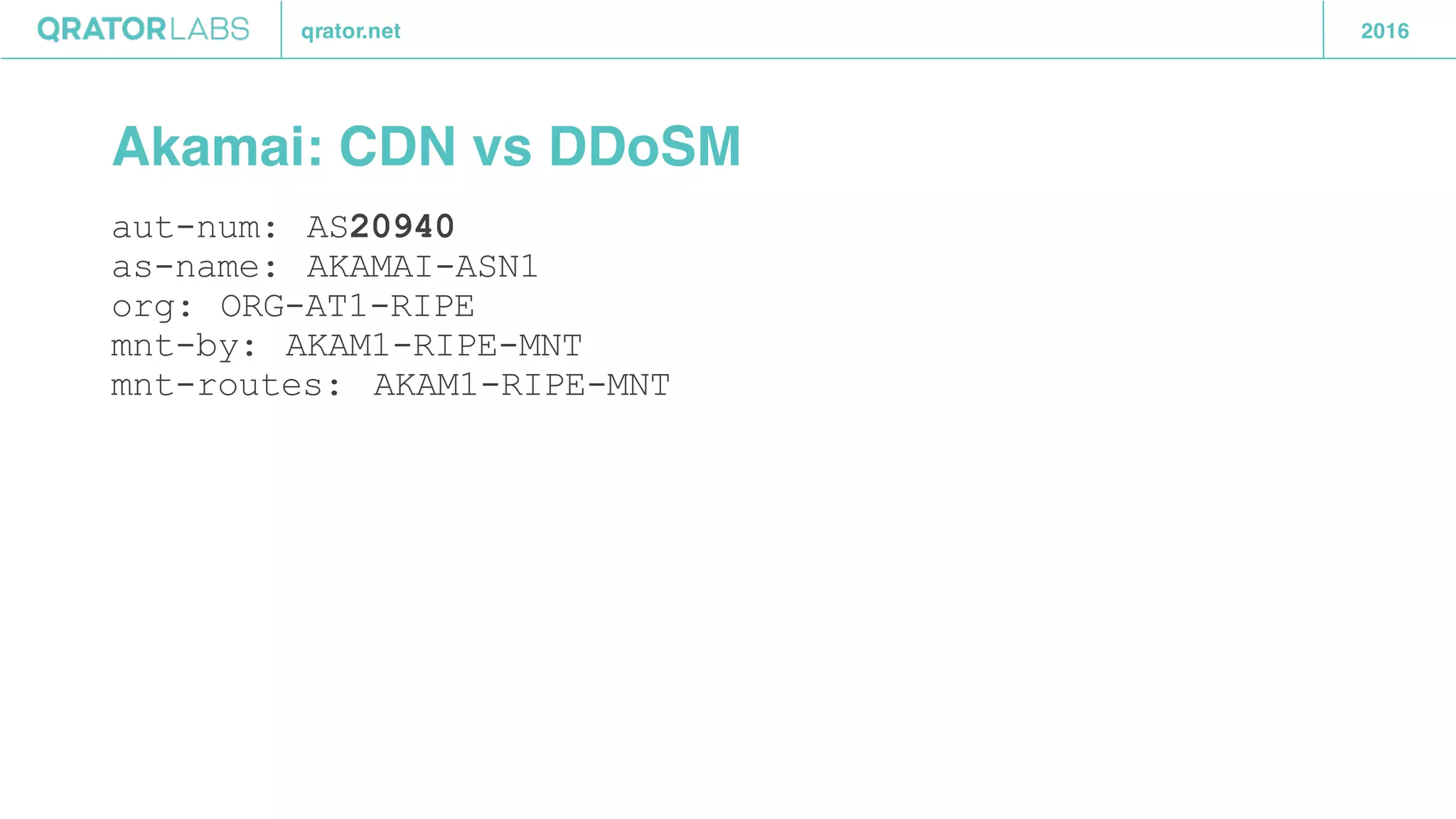 qrator.net 2016
Akamai: CDN vs DDoSM
aut-num: AS20940
as-name: AKAMAI-ASN1
org: ORG-AT1-RIPE
mnt-by: AKAM1-RIPE-MNT
mnt-routes: AKAM1-RIPE-MNT
 