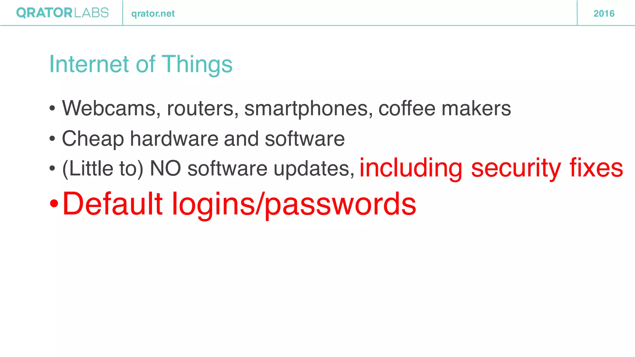 qrator.net 2016
Internet of Things
• Webcams, routers, smartphones, coffee makers
• Cheap hardware and software
• (Little to) NO software updates,
•Default logins/passwords
including security fixes
 