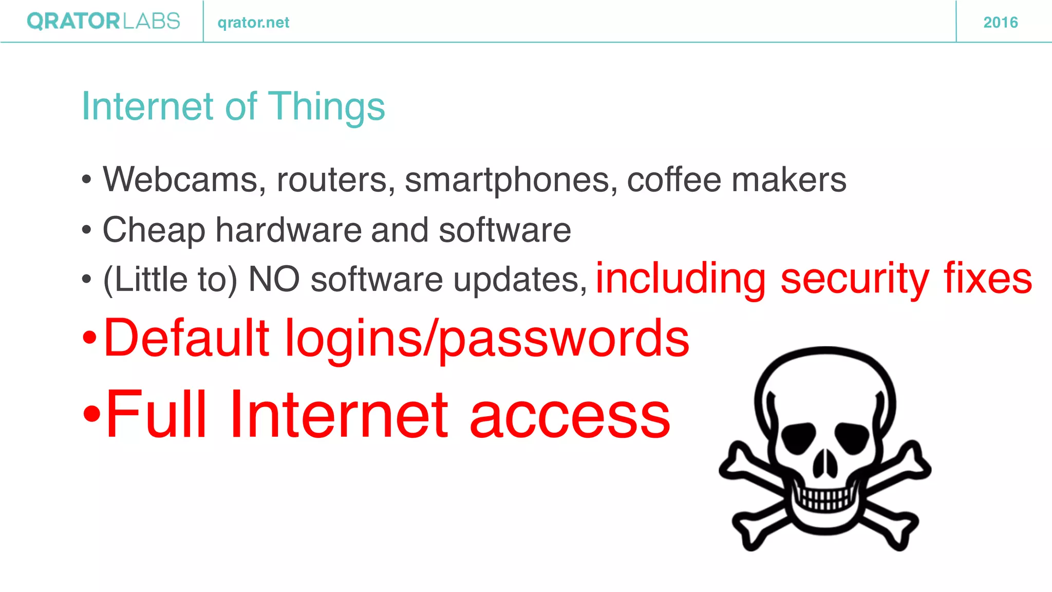 qrator.net 2016
Internet of Things
• Webcams, routers, smartphones, coffee makers
• Cheap hardware and software
• (Little to) NO software updates,
•Default logins/passwords
•Full Internet access
including security fixes
 