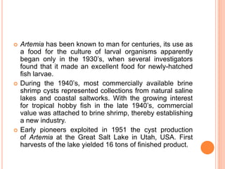  Artemia has been known to man for centuries, its use as
a food for the culture of larval organisms apparently
began only...