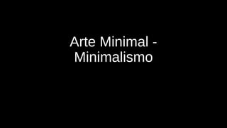Arte Minimal - 
Minimalismo 
 