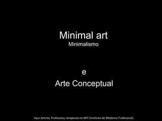 Minimal art
Minimalismo
ee
Arte ConceptualArte Conceptual
Ayur Amrita, Professora, terapeuta no MIT (Instituto de Medicina Tradicional).
 