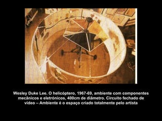 Wesley Duke Lee. O helicóptero, 1967-69, ambiente com componentes mecânicos e eletrónicos, 400cm de diâmetro. Circuito fechado de vídeo – Ambiente é o espaço criado totalmente pelo artista 