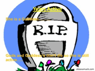 Years Active
She is a Goddess………




Gods and Goddess’s don’t die so she is still
active…..

                                     alexasamuels.com
 