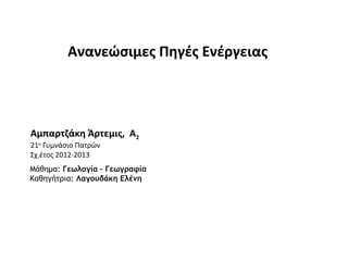 Ανανεώσιμες Πηγές Ενέργειας
Αμπαρτζάκη Άρτεμις, Α2
21ο
Γυμνάσιο Πατρών
Σχ.έτος 2012-2013
Μάθημα: Γεωλογία – Γεωγραφία
Καθηγήτρια: Λαγουδάκη Ελένη
 