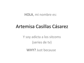 HOLA, mi nombre es:

Artemisa Casillas Cásarez
Y soy adicta a los sitcoms
(series de tv)

WHY? Just because

 