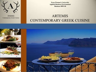 Texas Woman’s University
                                     Applied Business Environment
                                           Business 5893-50




       Artemis
Contemporary Greek Cuisine
                                      ARTEMIS
                             CONTEMPORARY GREEK CUISINE
 
