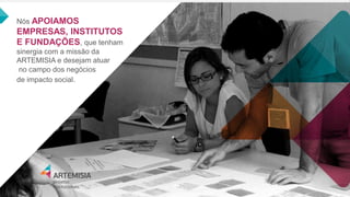 Nós APOIAMOS EMPRESAS, INSTITUTOS E FUNDAÇÕES, que tenham sinergia com a missão da ARTEMISIA e desejam atuar 
no campo dos negócios 
de impacto social.  