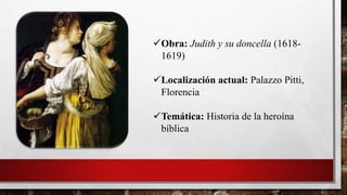 Obra: Judith y su doncella (1618-
1619)
Localización actual: Palazzo Pitti,
Florencia
Temática: Historia de la heroína
bíblica
 