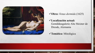 Obra: Venus dormida (1625)
Localización actual:
Gemäldeagalerie Alte Meister de
Dresde, Alemania
Temática: Mitológica
 