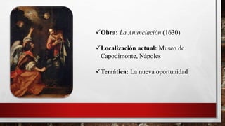 Obra: La Anunciación (1630)
Localización actual: Museo de
Capodimonte, Nápoles
Temática: La nueva oportunidad
 