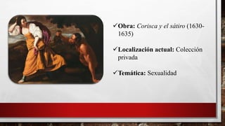 Obra: Corisca y el sátiro (1630-
1635)
Localización actual: Colección
privada
Temática: Sexualidad
 