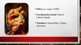 Obra: La virgen (1609)
Localización actual: Museo
Galería Spada
Temática: Maternidad y figura
femenina
 