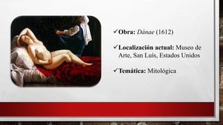 Obra: Dánae (1612)
Localización actual: Museo de
Arte, San Luís, Estados Unidos
Temática: Mitológica
 