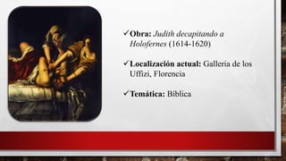 Obra: Judith decapitando a
Holofernes (1614-1620)
Localización actual: Galleria de los
Uffizi, Florencia
Temática: Bíblica
 