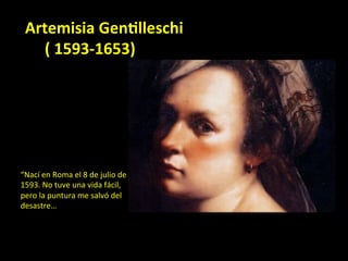 Artemisia	Gen,lleschi	
					(	1593-1653)	
“Nací	en	Roma	el	8	de	julio	de	
1593.	No	tuve	una	vida	fácil,	
pero	la	puntura	me	salvó	del	
desastre…	
 