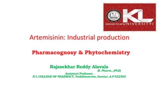 Artemisinin: Industrial production
Pharmacognosy & Phytochemistry
Rajasekhar Reddy Alavala
M. Pharm., (PhD)
Assistant Professor,
K L COLLEGE OF PHARMACY, Vaddeswaram, Guntur, A.P-522502
 
