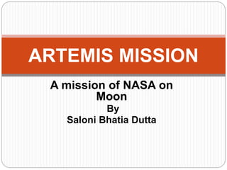 A mission of NASA on
Moon
By
Saloni Bhatia Dutta
ARTEMIS MISSION
 
