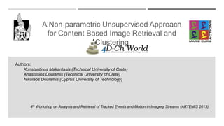A Non-parametric Unsupervised Approach
for Content Based Image Retrieval and
Clustering

Technical
University
of
Crete

Authors:
Konstantinos Makantasis (Technical University of Crete)
Anastasios Doulamis (Technical University of Crete)
Nikolaos Doulamis (Cyprus University of Technology)

4th Workshop on Analysis and Retrieval of Tracked Events and Motion in Imagery Streams (ARTEMIS 2013)

 